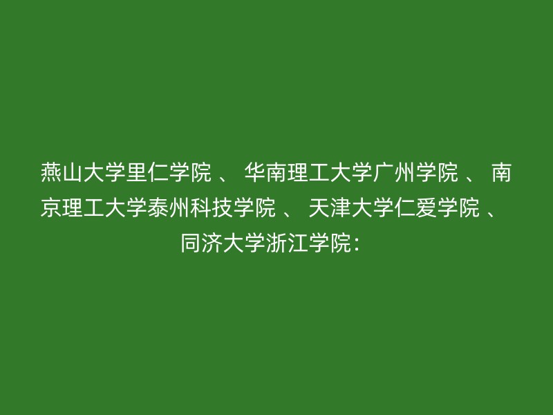 燕山大学里仁学院 、 华南理工大学广州学院 、 南京理工大学泰州科技学院 、 天津大学仁爱学院 、 同济大学浙江学院：