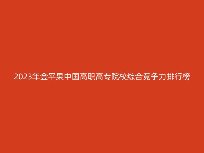 2023年金平果中国高职高专院校综合竞争力排行榜