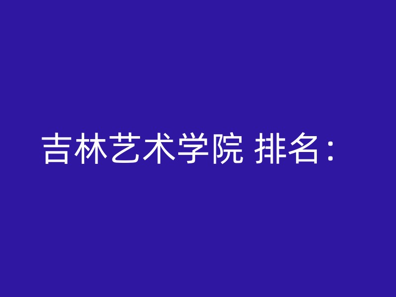 吉林艺术学院 排名：