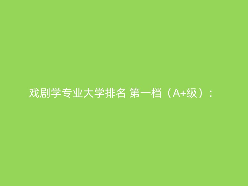 戏剧学专业大学排名 第一档（A+级）：