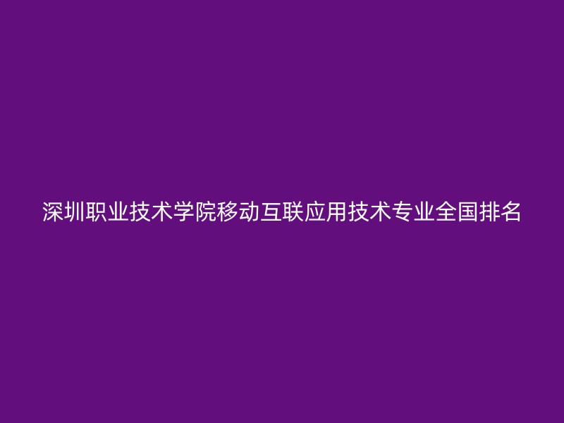 深圳职业技术学院移动互联应用技术专业全国排名