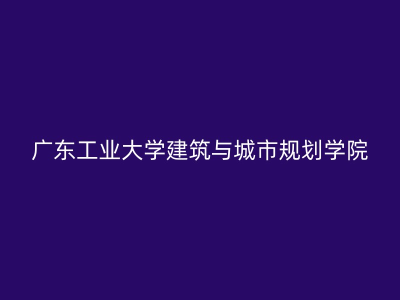 广东工业大学建筑与城市规划学院