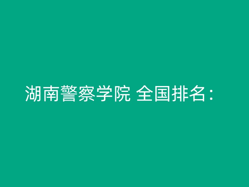 湖南警察学院 全国排名：