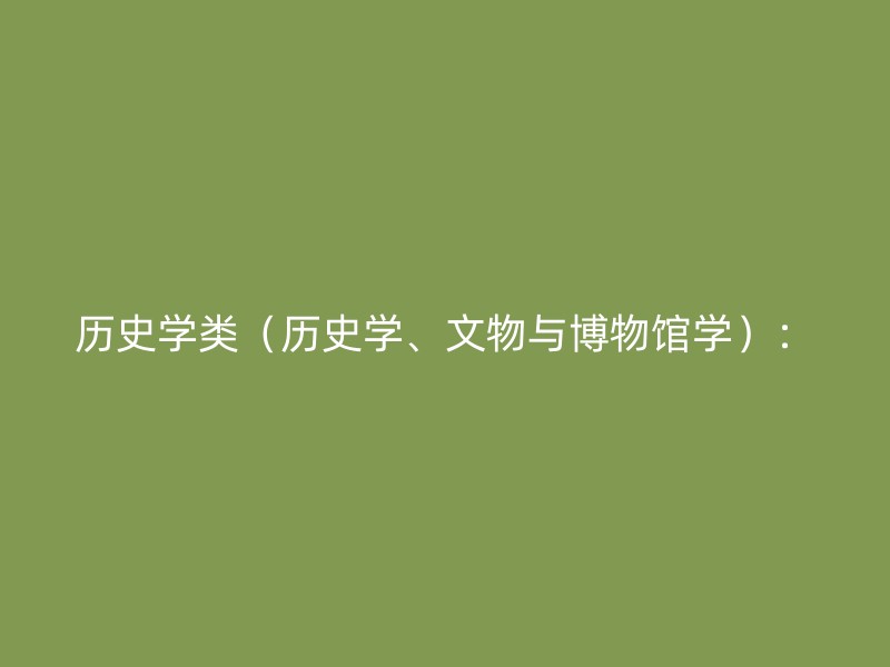 历史学类（历史学、文物与博物馆学）：