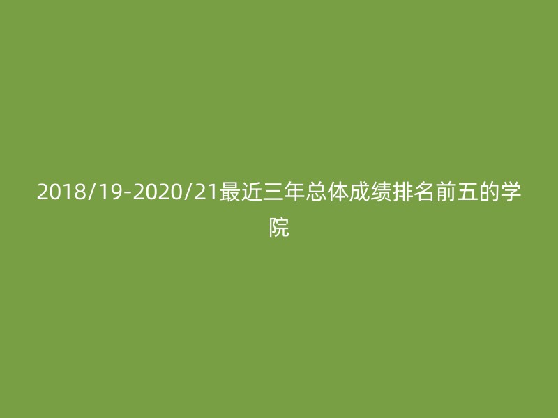 2018/19-2020/21最近三年总体成绩排名前五的学院