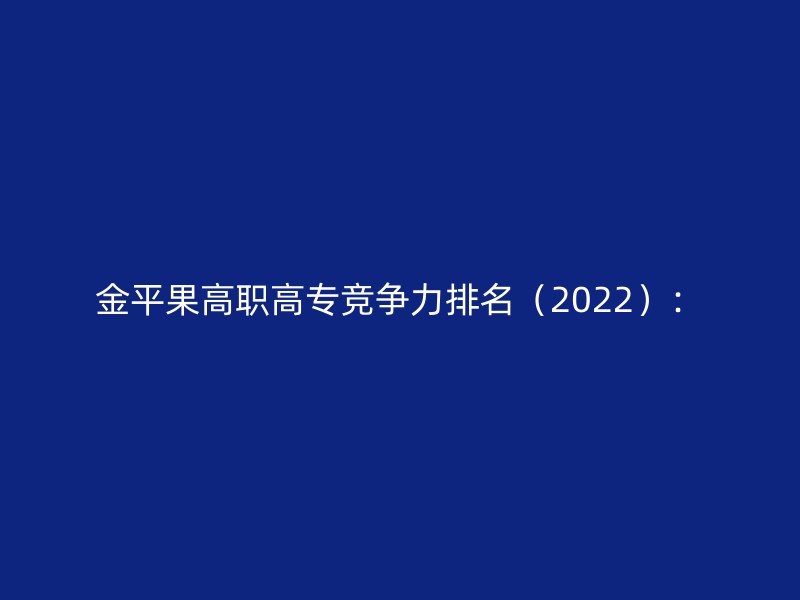 金平果高职高专竞争力排名（2022）：