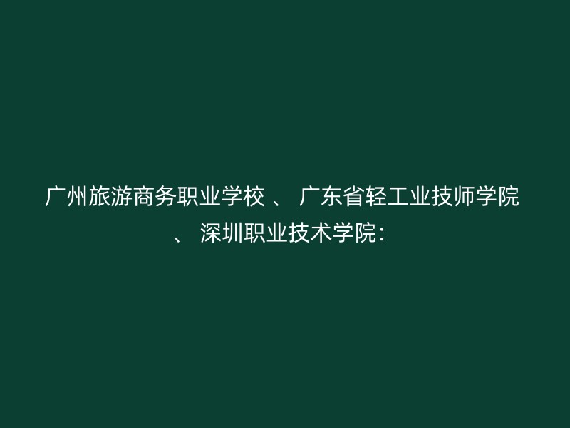 广州旅游商务职业学校 、 广东省轻工业技师学院 、 深圳职业技术学院：