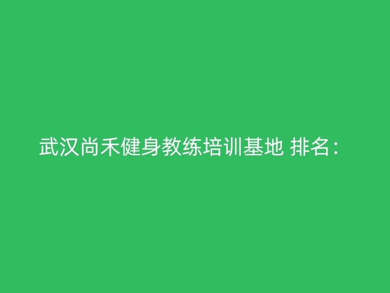 武汉尚禾健身教练培训基地 排名：