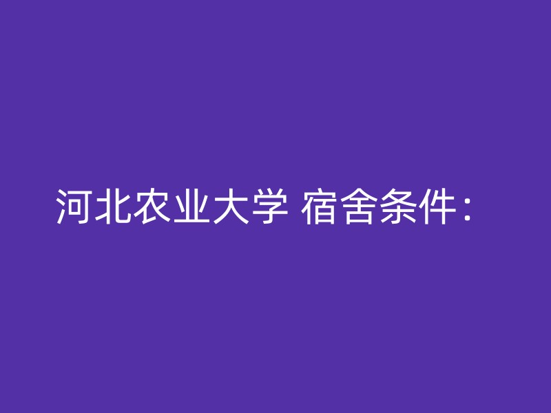 河北农业大学 宿舍条件：