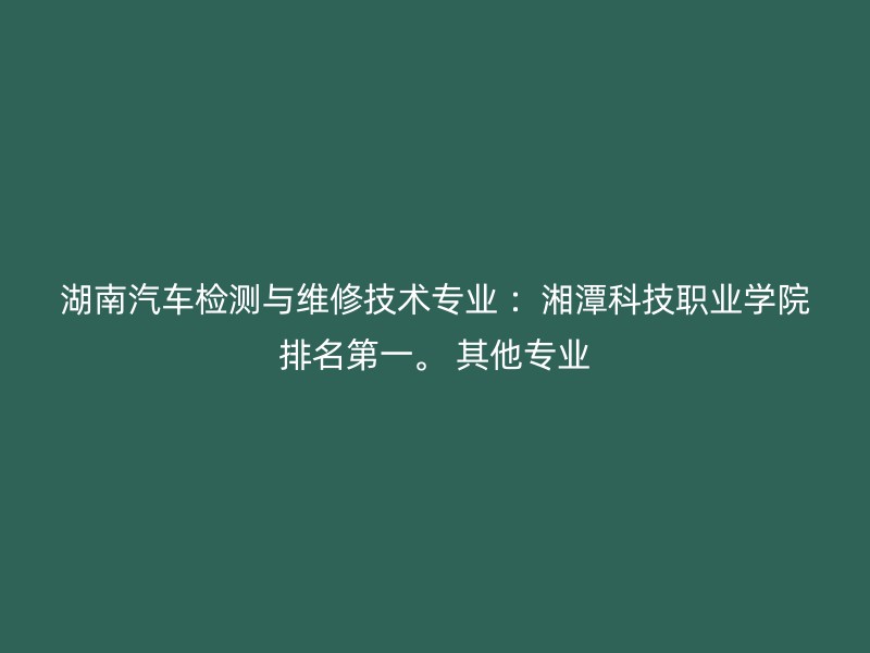 湖南汽车检测与维修技术专业 ：湘潭科技职业学院排名第一。 其他专业