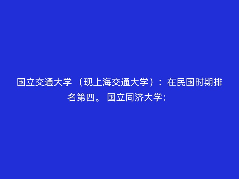 国立交通大学 （现上海交通大学）：在民国时期排名第四。 国立同济大学：