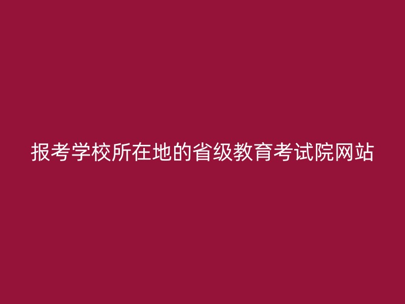 报考学校所在地的省级教育考试院网站