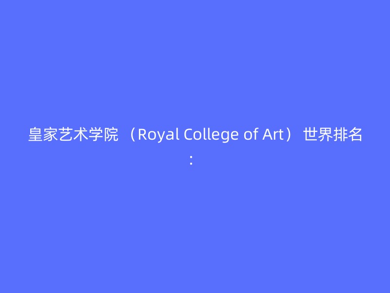 皇家艺术学院 （Royal College of Art） 世界排名：