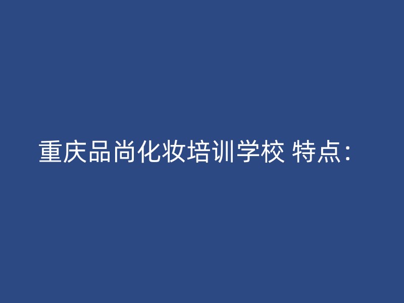 重庆品尚化妆培训学校 特点：