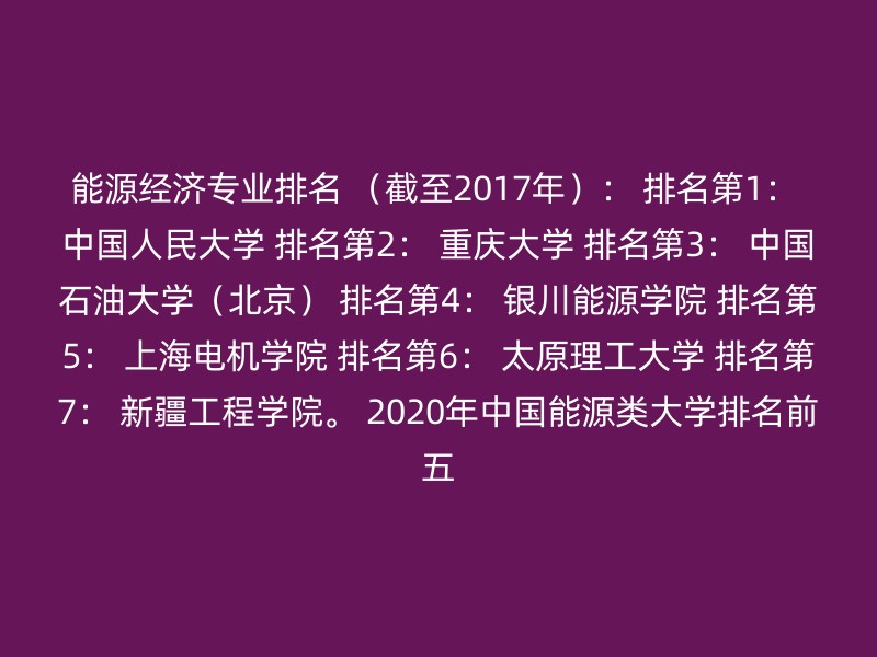 能源经济专业排名 （截至2017年）： 排名第1： 中国人民大学 排名第2： 重庆大学 排名第3： 中国石油大学（北京） 排名第4： 银川能源学院 排名第5： 上海电机学院 排名第6： 太原理工大学 排名第7： 新疆工程学院。 2020年中国能源类大学排名前五