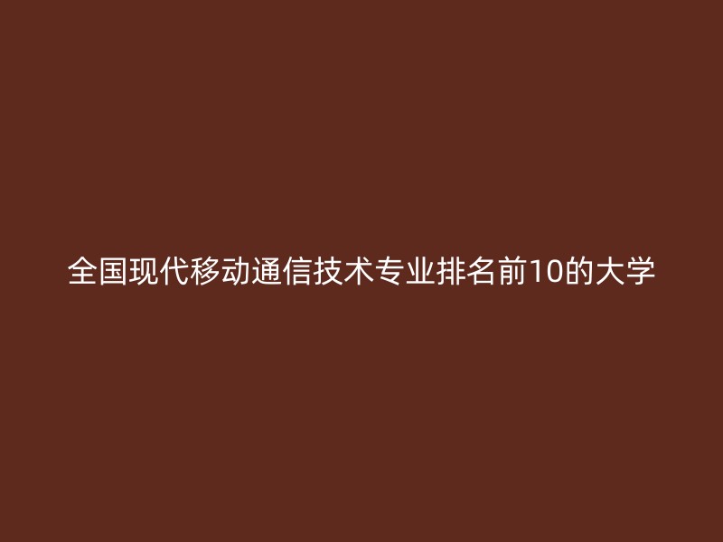 全国现代移动通信技术专业排名前10的大学