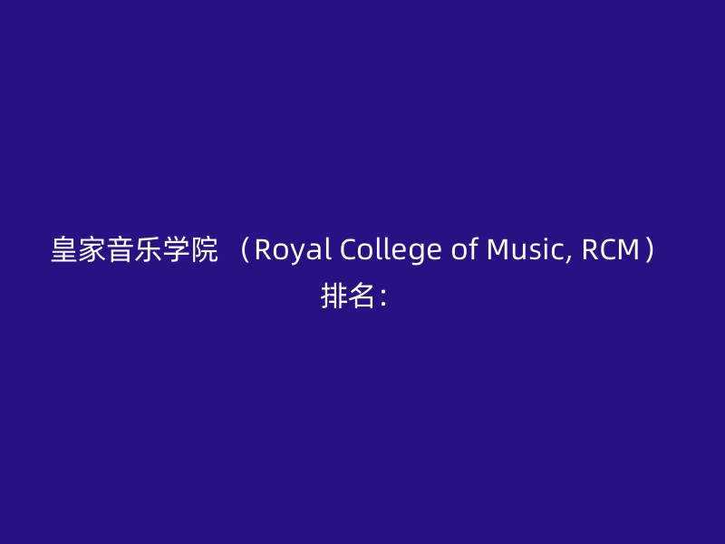 皇家音乐学院 （Royal College of Music, RCM） 排名：