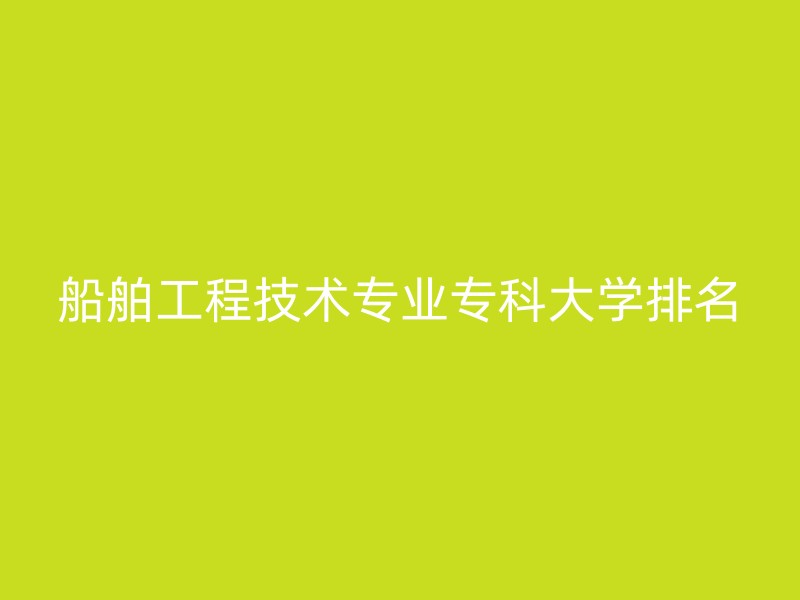 船舶工程技术专业专科大学排名