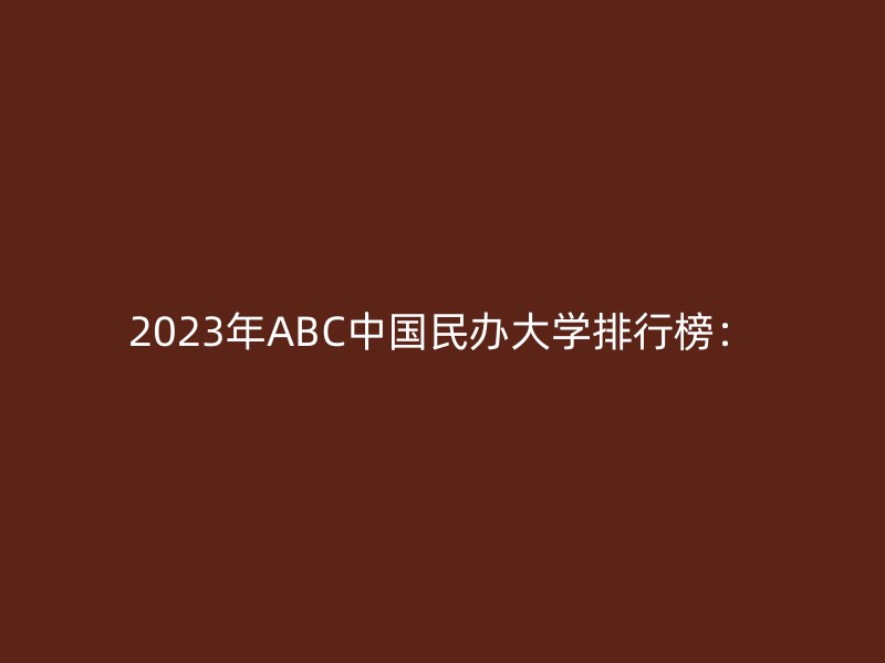 2023年ABC中国民办大学排行榜：