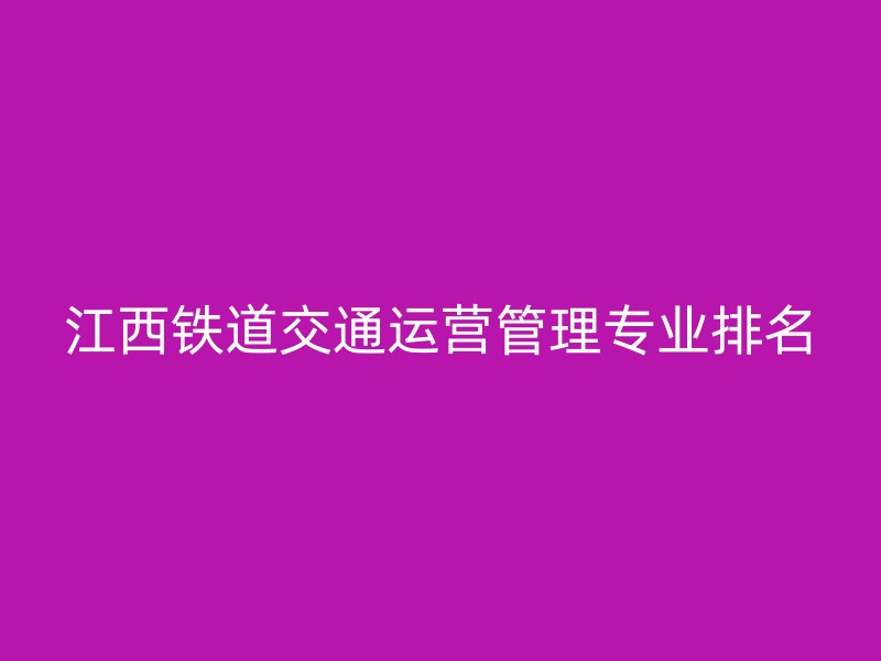 江西铁道交通运营管理专业排名