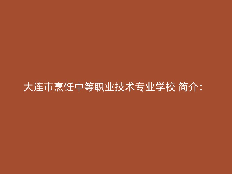 大连市烹饪中等职业技术专业学校 简介：