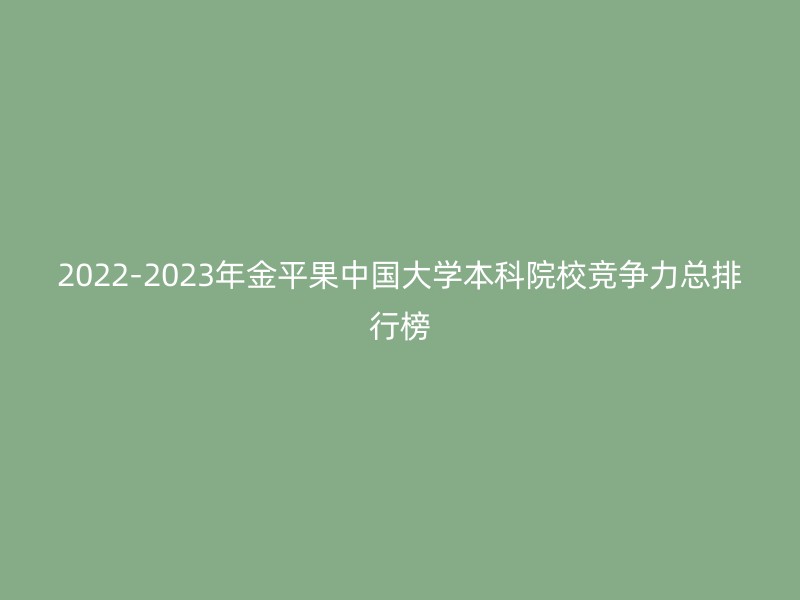 2022-2023年金平果中国大学本科院校竞争力总排行榜