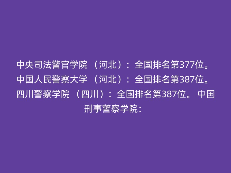 中央司法警官学院 （河北）：全国排名第377位。 中国人民警察大学 （河北）：全国排名第387位。 四川警察学院 （四川）：全国排名第387位。 中国刑事警察学院：