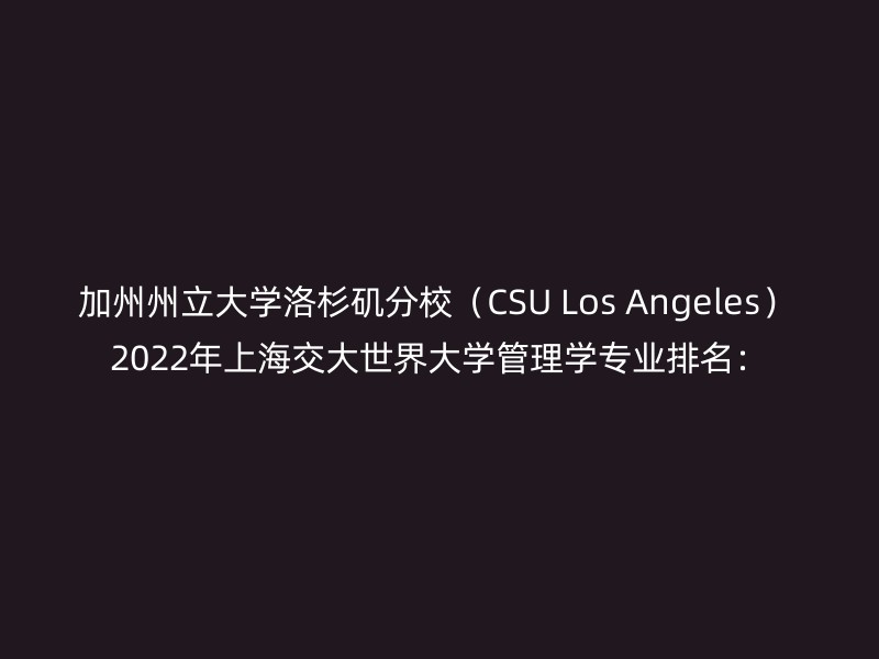 加州州立大学洛杉矶分校（CSU Los Angeles） 2022年上海交大世界大学管理学专业排名：