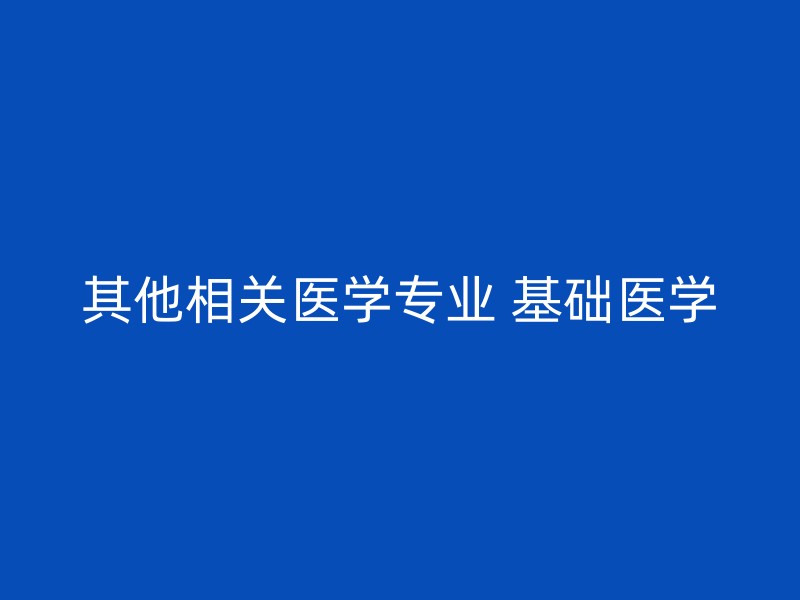 其他相关医学专业 基础医学