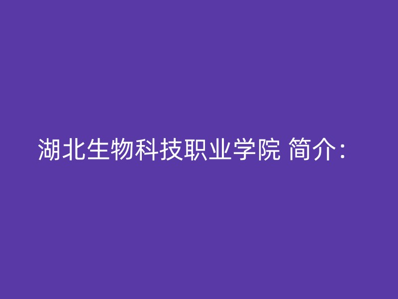 湖北生物科技职业学院 简介：