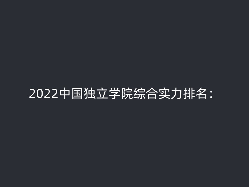 2022中国独立学院综合实力排名：