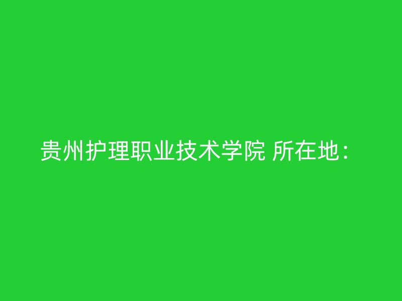 贵州护理职业技术学院 所在地：