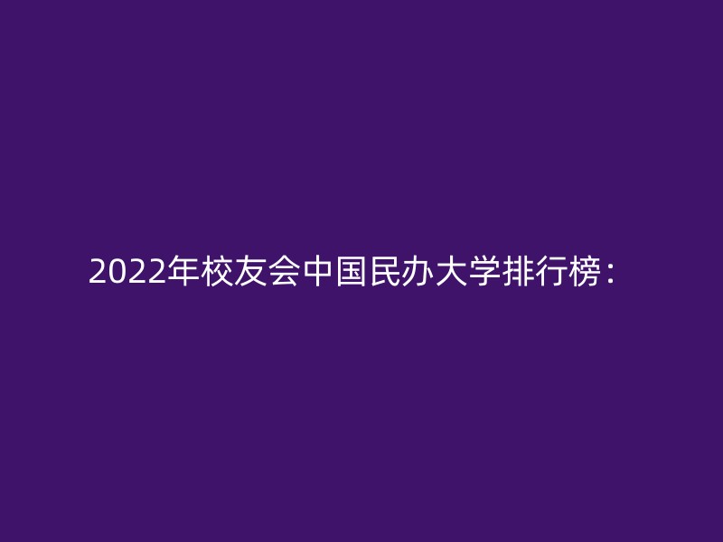 2022年校友会中国民办大学排行榜：