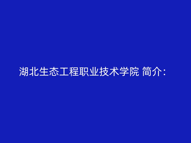 湖北生态工程职业技术学院 简介：