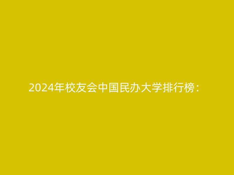 2024年校友会中国民办大学排行榜：