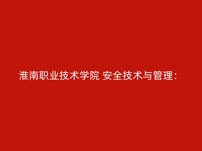 淮南职业技术学院 安全技术与管理：