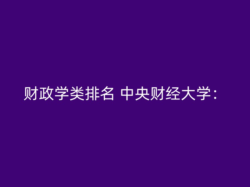 财政学类排名 中央财经大学：