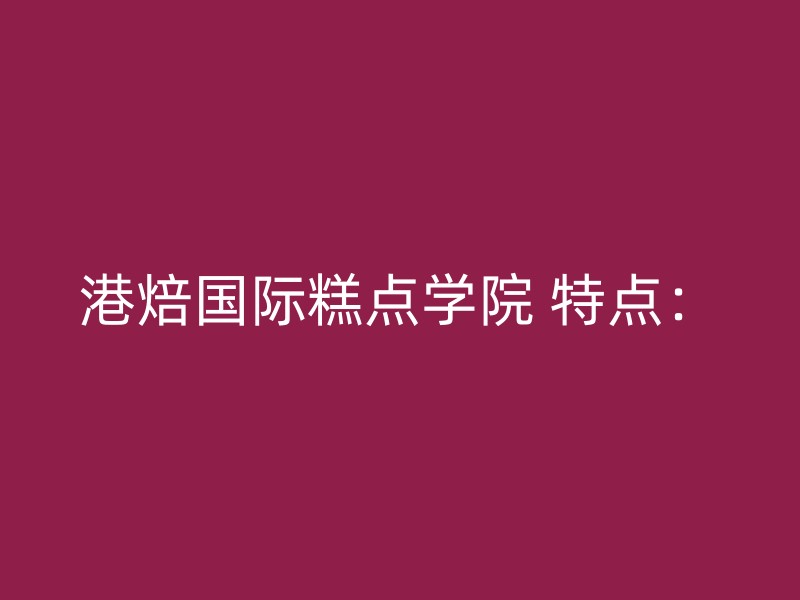 港焙国际糕点学院 特点：