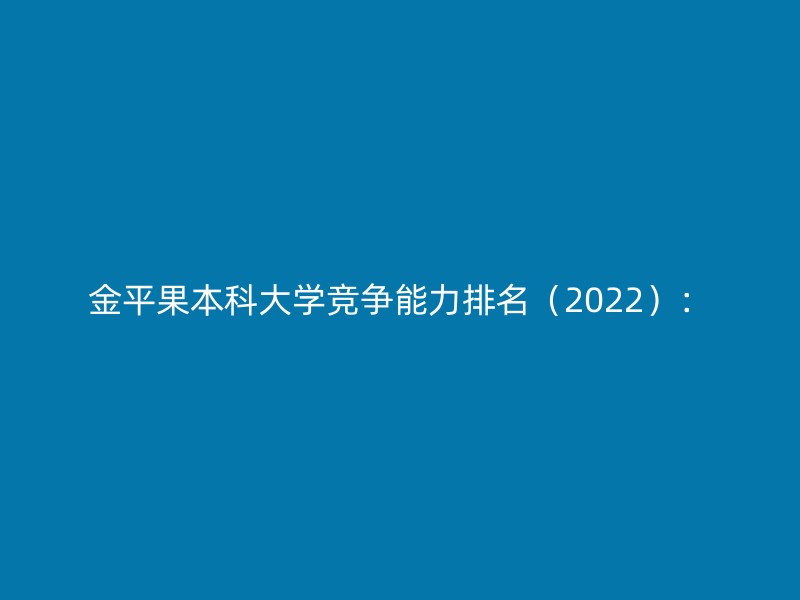 金平果本科大学竞争能力排名（2022）：