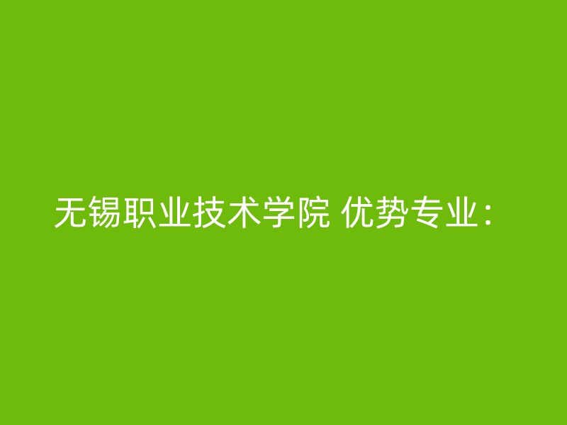 无锡职业技术学院 优势专业：