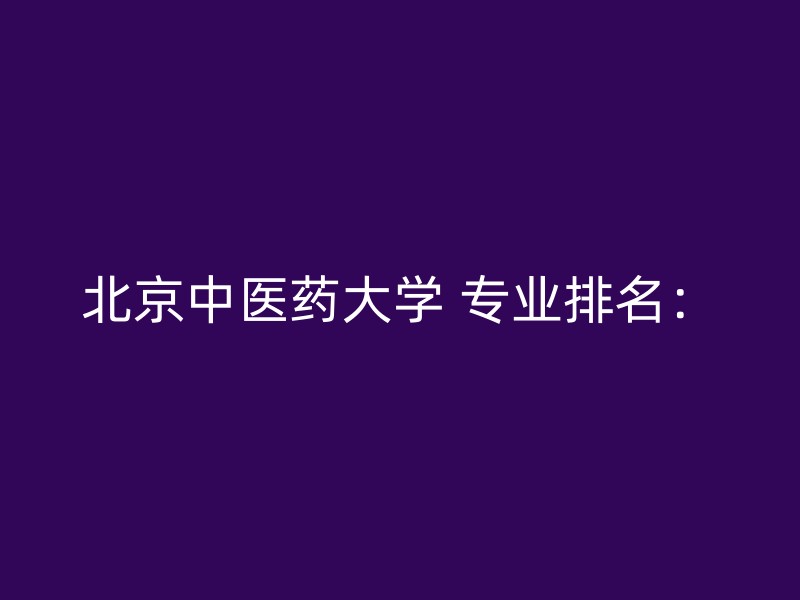 北京中医药大学 专业排名：