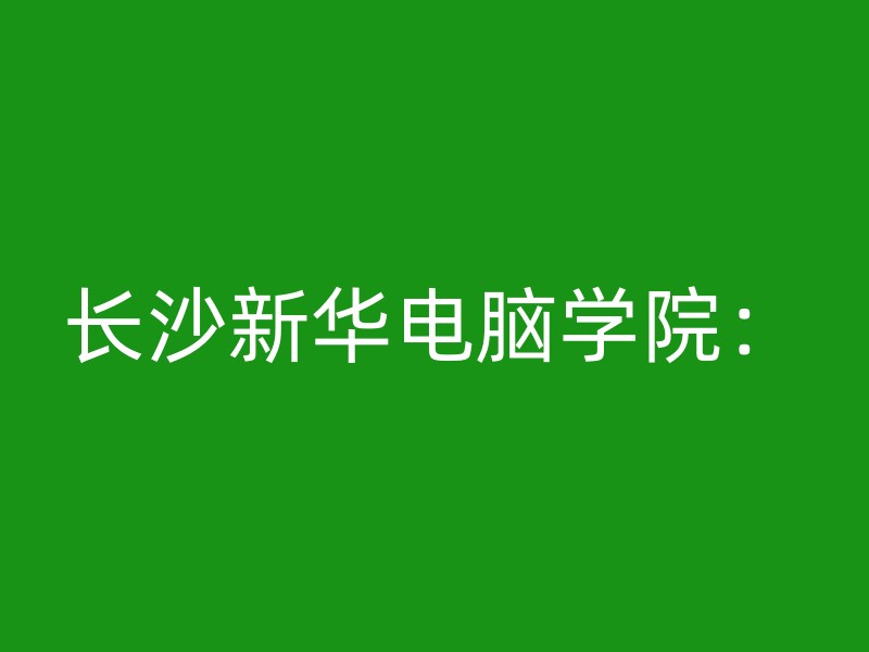 长沙新华电脑学院：