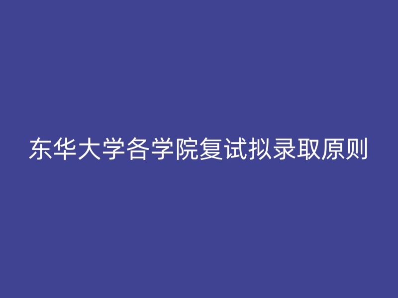 东华大学各学院复试拟录取原则