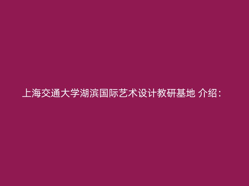 上海交通大学湖滨国际艺术设计教研基地 介绍：