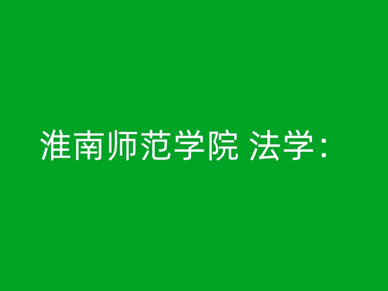 淮南师范学院 法学：