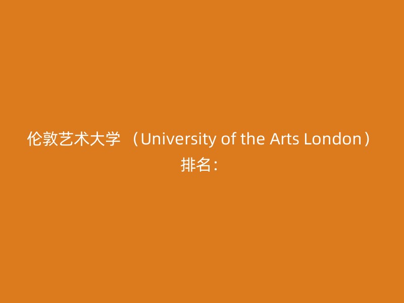 伦敦艺术大学 （University of the Arts London） 排名：