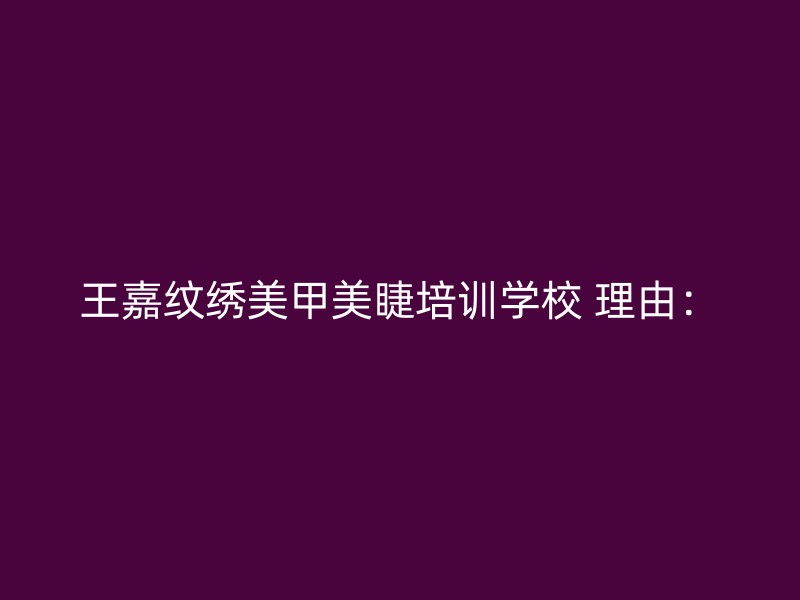 王嘉纹绣美甲美睫培训学校 理由：