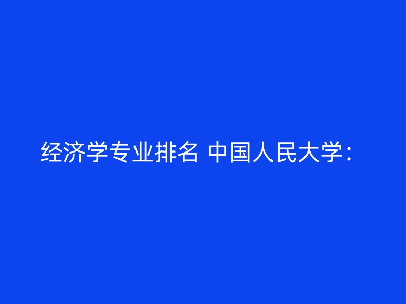 经济学专业排名 中国人民大学：