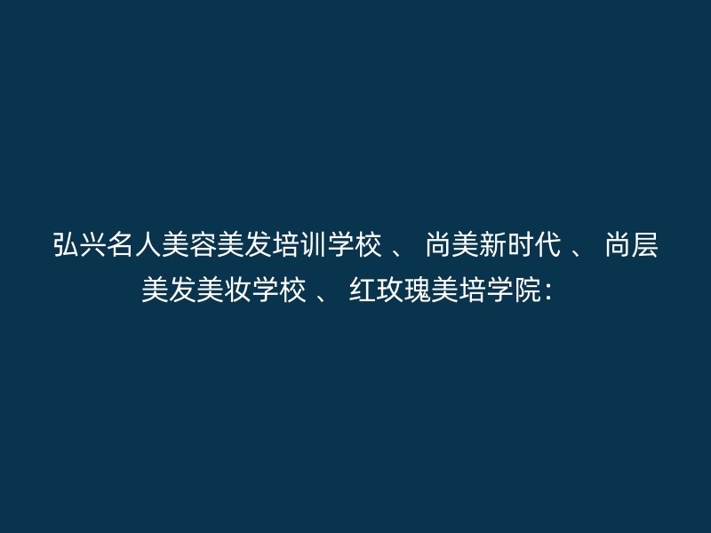 弘兴名人美容美发培训学校 、 尚美新时代 、 尚层美发美妆学校 、 红玫瑰美培学院：