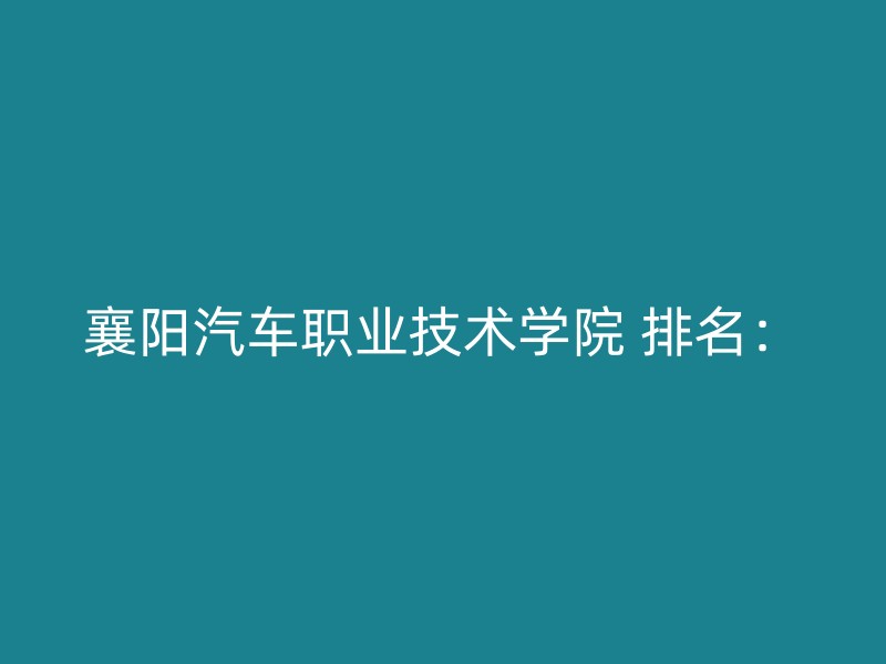 襄阳汽车职业技术学院 排名：